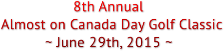 8th Annual
Almost on Canada Day Golf Classic
           ~ June 29th, 2015 ~